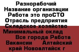 Разнорабочий › Название организации ­ Работа-это проСТО › Отрасль предприятия ­ Складское хозяйство › Минимальный оклад ­ 30 000 - Все города Работа » Вакансии   . Алтайский край,Новоалтайск г.